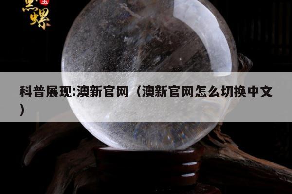 科普展现:澳新官网（澳新官网怎么切换中文）